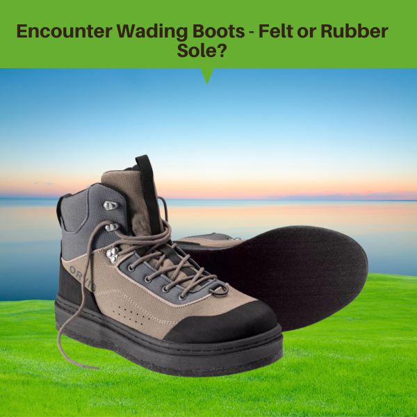 Which is better the Orvis Encounter Rubber Sole Wading Boot or Felt?